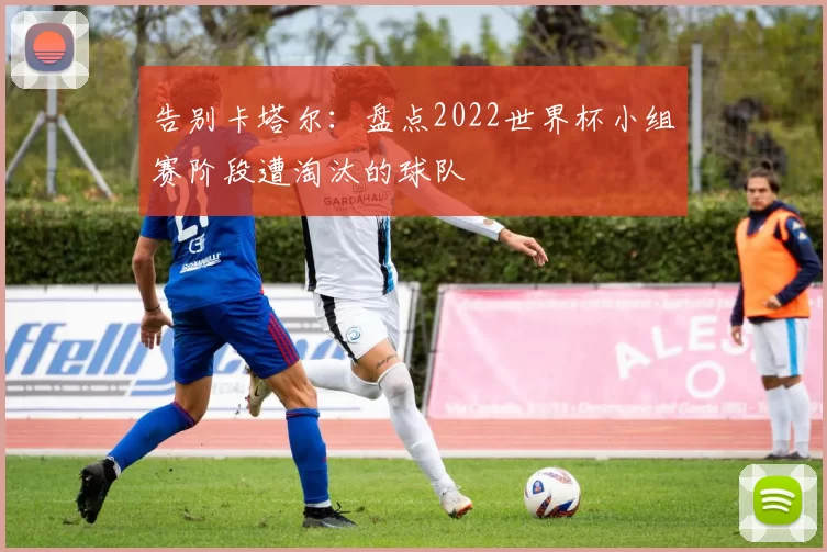 告别卡塔尔：盘点2022世界杯小组赛阶段遭淘汰的球队