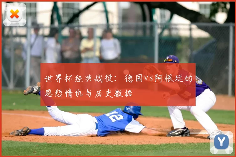 世界杯经典战役:德国vs阿根廷的恩怨情仇与历史数据