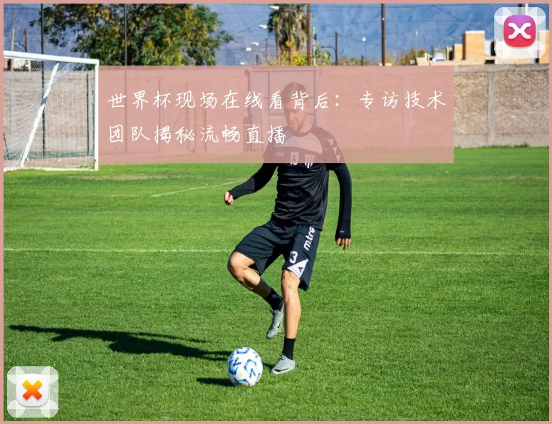 世界杯现场在线看背后：专访技术团队揭秘流畅直播