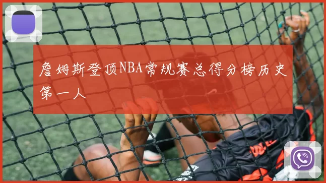 詹姆斯登顶NBA常规赛总得分榜历史第一人