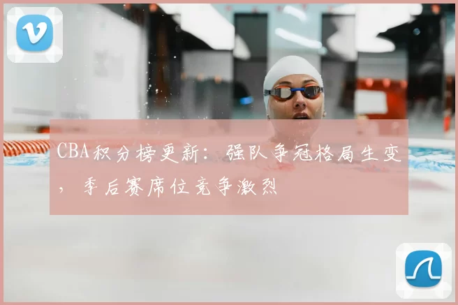 CBA积分榜更新：强队争冠格局生变，季后赛席位竞争激烈