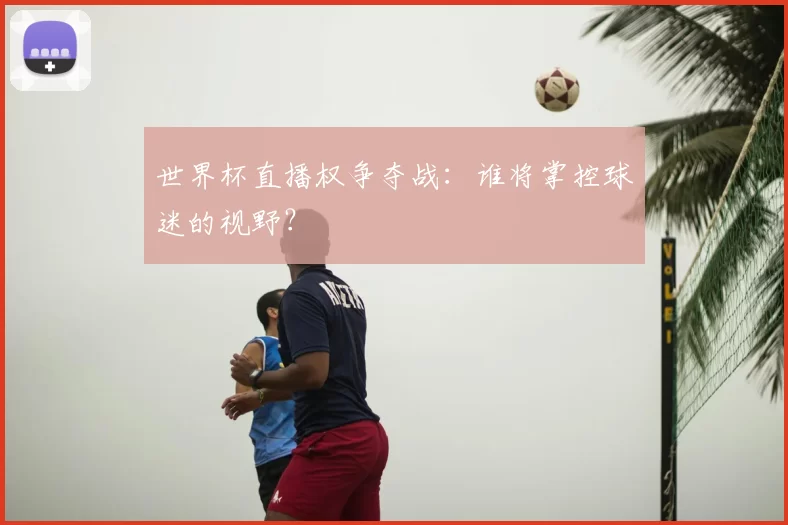 世界杯直播权争夺战：谁将掌控球迷的视野？