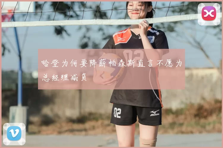 哈登为何要降薪帕森斯直言不愿为总经理减负