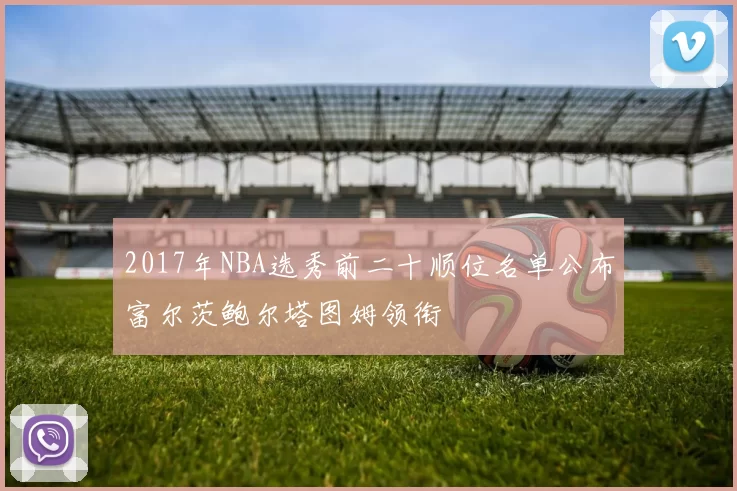 2017年NBA选秀前二十顺位名单公布富尔茨鲍尔塔图姆领衔