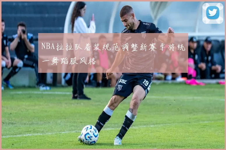 NBA拉拉队着装规范调整新赛季将统一舞蹈服风格