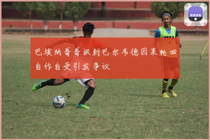 巴埃纳哥哥讽刺巴尔韦德因果轮回自作自受引发争议