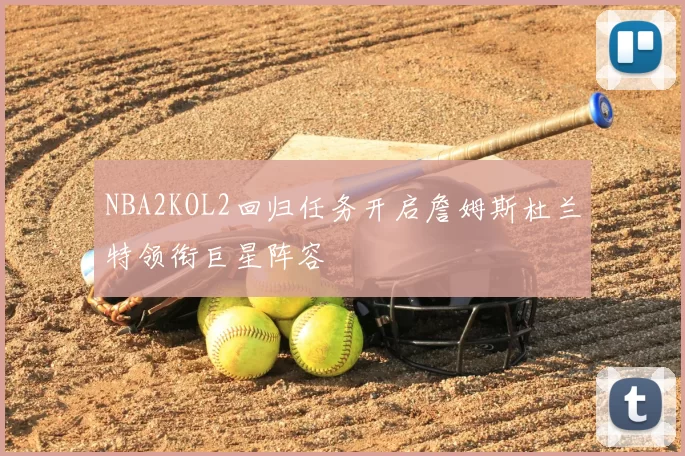 NBA2KOL2回归任务开启詹姆斯杜兰特领衔巨星阵容