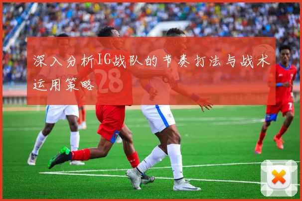 深入分析IG战队的节奏打法与战术运用策略
