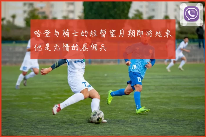 哈登与骑士的短暂蜜月期即将结束他是无情的雇佣兵