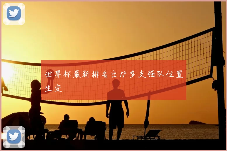 世界杯最新排名出炉多支强队位置生变