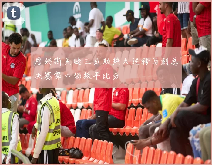 詹姆斯关键三分助热火逆转马刺总决赛第六场扳平比分