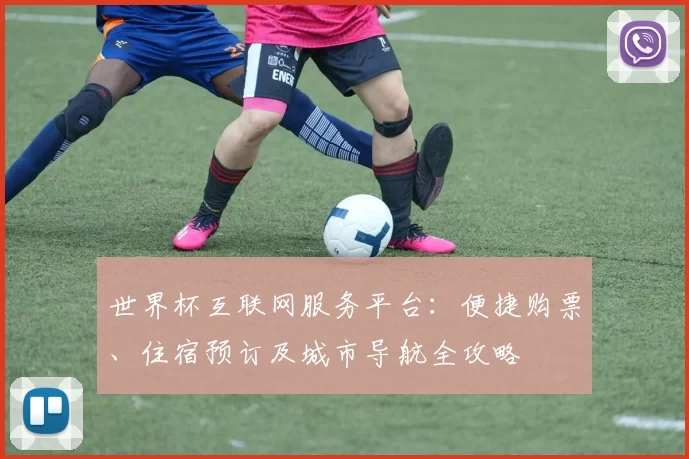 世界杯互联网服务平台:便捷购票、住宿预订及城市导航全攻略
