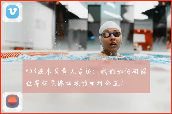 VAR技术负责人专访:我们如何确保世界杯录像回放的绝对公正?