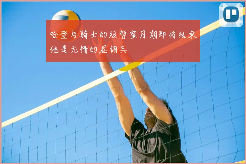 哈登与骑士的短暂蜜月期即将结束他是无情的雇佣兵