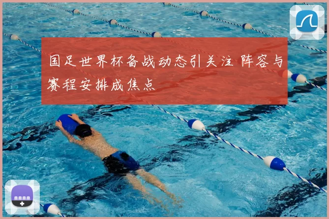 国足世界杯备战动态引关注 阵容与赛程安排成焦点