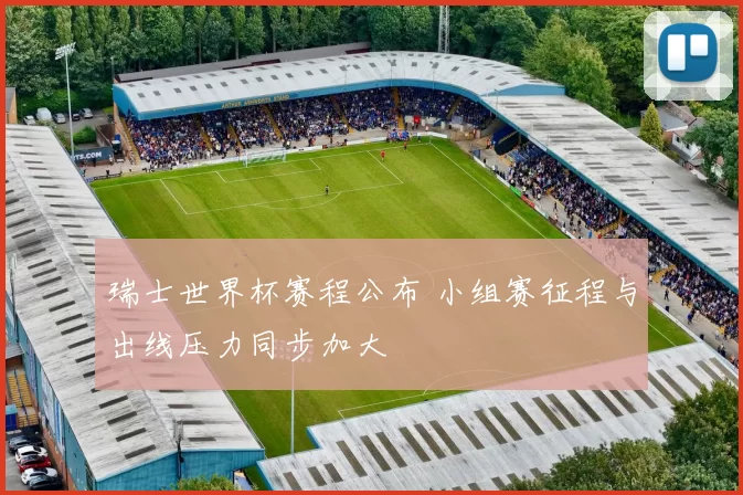 瑞士世界杯赛程公布 小组赛征程与出线压力同步加大