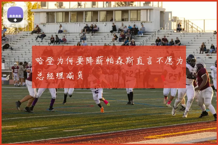 哈登为何要降薪帕森斯直言不愿为总经理减负