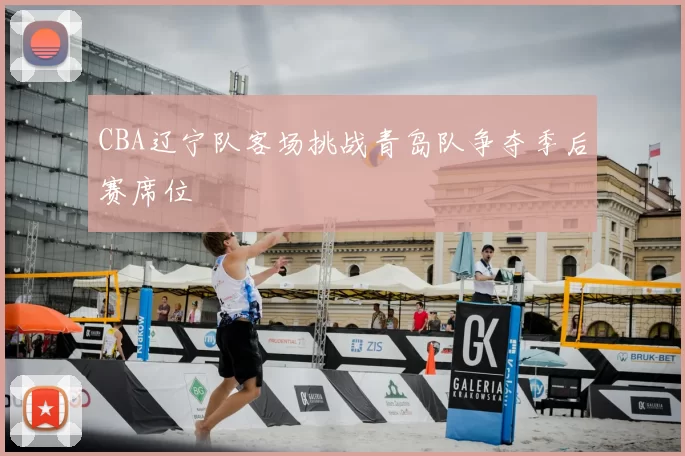 CBA辽宁队客场挑战青岛队争夺季后赛席位