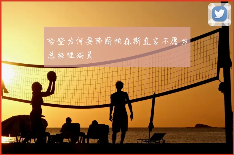 哈登为何要降薪帕森斯直言不愿为总经理减负
