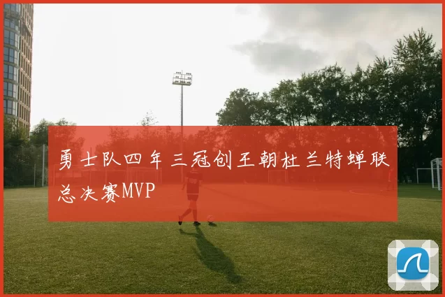 勇士队四年三冠创王朝杜兰特蝉联总决赛MVP