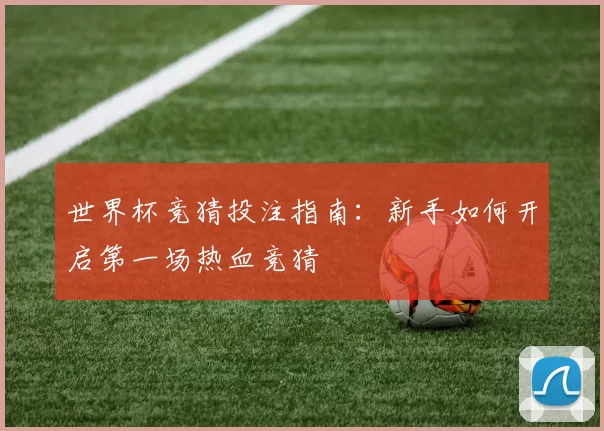 世界杯竞猜投注指南：新手如何开启第一场热血竞猜