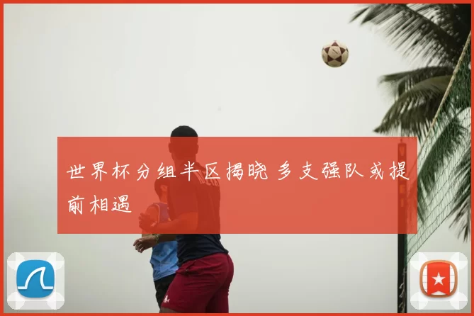 世界杯分组半区揭晓 多支强队或提前相遇
