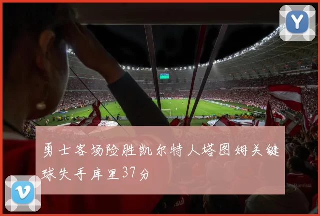 勇士客场险胜凯尔特人塔图姆关键球失手库里37分