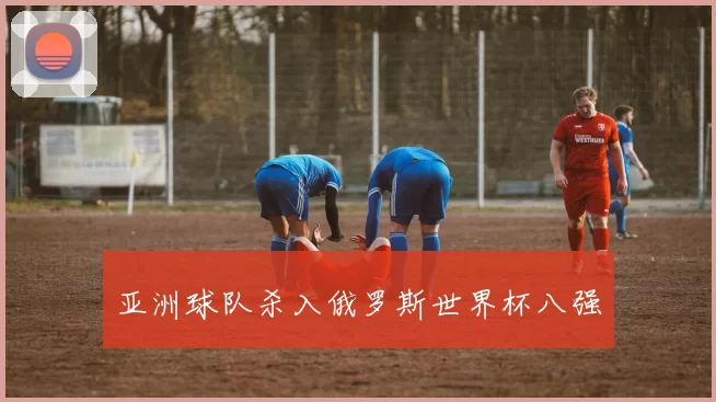 亚洲球队杀入俄罗斯世界杯八强