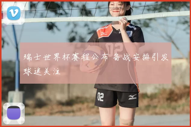 瑞士世界杯赛程公布 备战安排引发球迷关注