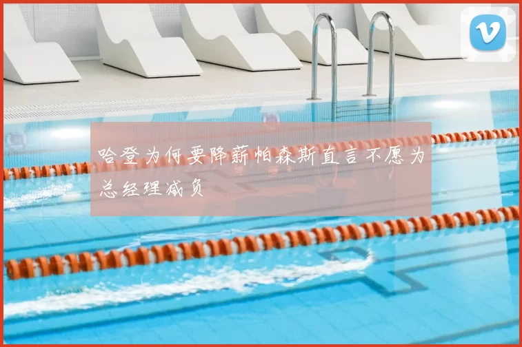 哈登为何要降薪帕森斯直言不愿为总经理减负