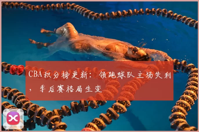 CBA积分榜更新:领跑球队主场失利,季后赛格局生变