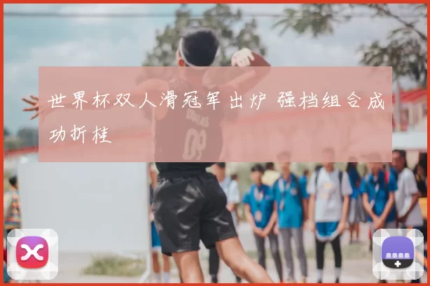 世界杯双人滑冠军出炉 强档组合成功折桂