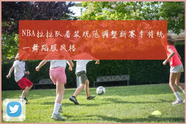 NBA拉拉队着装规范调整新赛季将统一舞蹈服风格