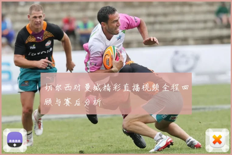 切尔西对曼城精彩直播视频全程回顾与赛后分析
