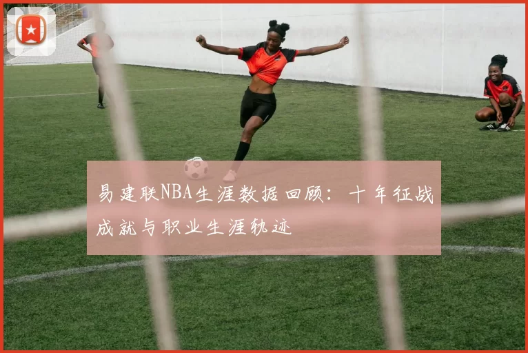 易建联NBA生涯数据回顾：十年征战成就与职业生涯轨迹