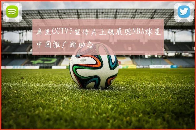 库里CCTV5宣传片上线展现NBA球星中国推广新动态