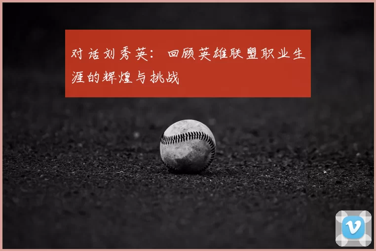 对话刘秀英:回顾英雄联盟职业生涯的辉煌与挑战