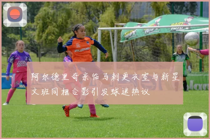 阿尔德里奇亲临马刺更衣室与新星文班同框合影引发球迷热议