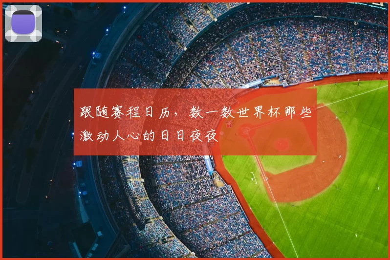 跟随赛程日历,数一数世界杯那些激动人心的日日夜夜