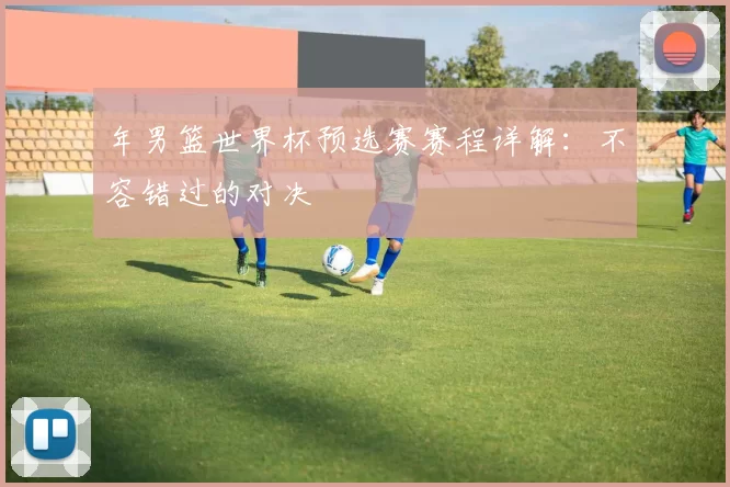 年男篮世界杯预选赛赛程详解:不容错过的对决