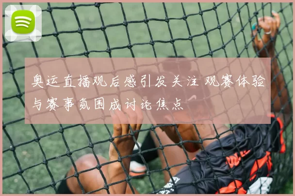 奥运直播观后感引发关注 观赛体验与赛事氛围成讨论焦点