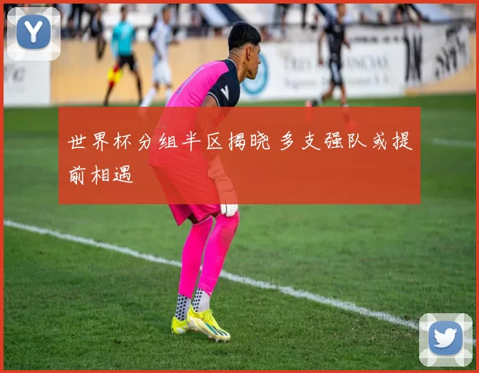 世界杯分组半区揭晓 多支强队或提前相遇