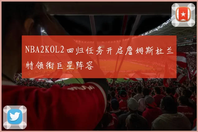 NBA2KOL2回归任务开启詹姆斯杜兰特领衔巨星阵容