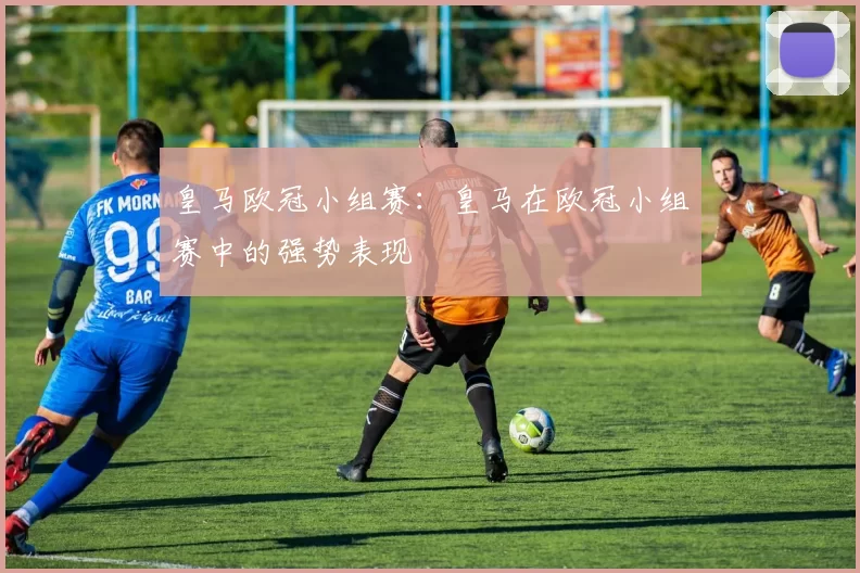 皇马欧冠小组赛：皇马在欧冠小组赛中的强势表现
