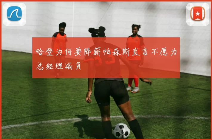 哈登为何要降薪帕森斯直言不愿为总经理减负