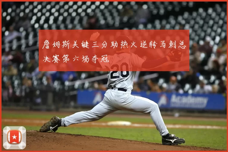 詹姆斯关键三分助热火逆转马刺总决赛第六场夺冠