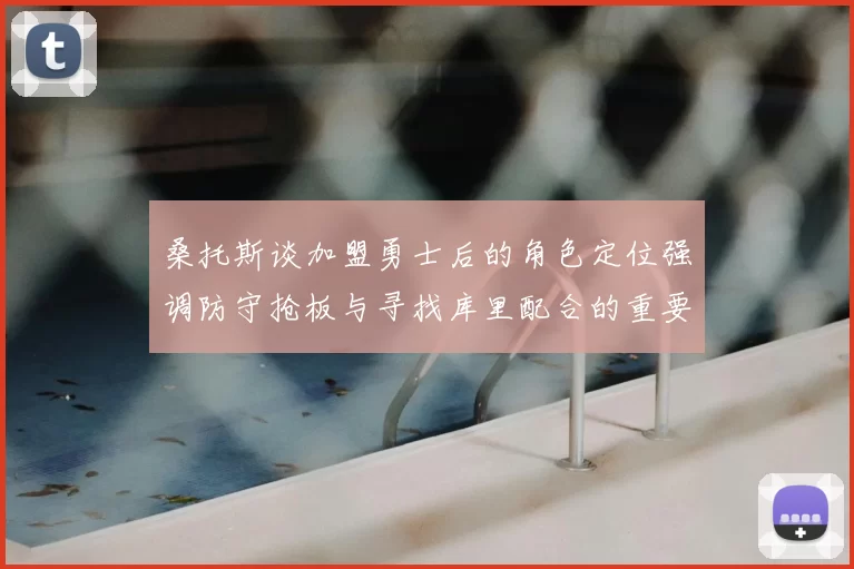 桑托斯谈加盟勇士后的角色定位强调防守抢板与寻找库里配合的重要性
