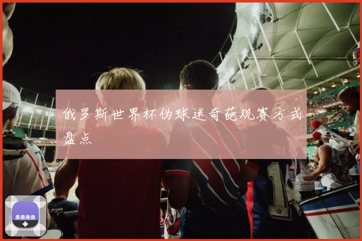 俄罗斯世界杯伪球迷奇葩观赛方式盘点