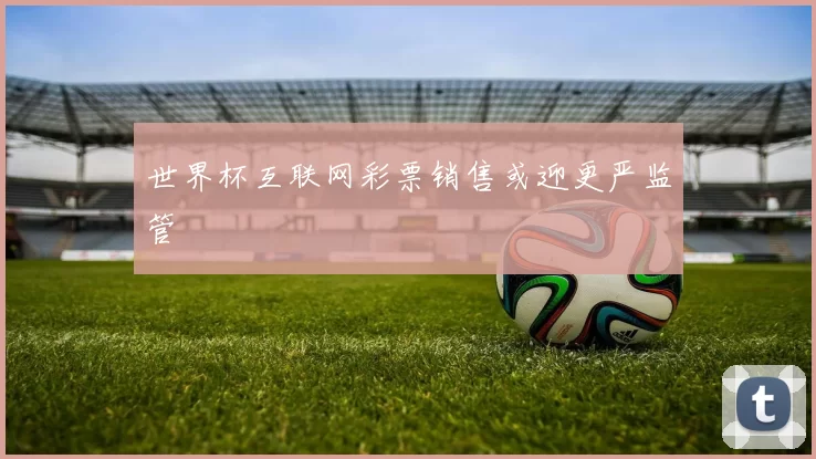 世界杯互联网彩票销售或迎更严监管