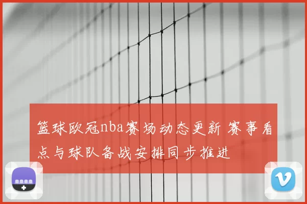 篮球欧冠nba赛场动态更新 赛事看点与球队备战安排同步推进